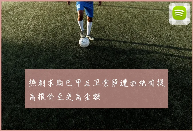 热刺求购巴甲后卫索萨遭拒绝将提高报价至更高金额