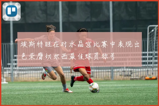 埃斯特旺在对水晶宫比赛中表现出色荣膺切尔西最佳球员称号