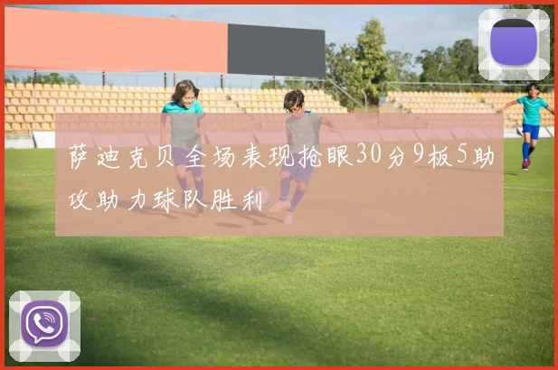 萨迪克贝全场表现抢眼30分9板5助攻助力球队胜利