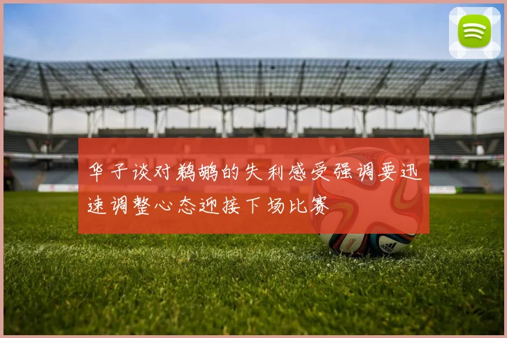 华子谈对鹈鹕的失利感受强调要迅速调整心态迎接下场比赛