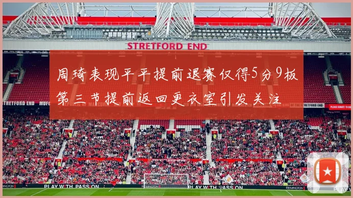 周琦表现平平提前退赛仅得5分9板第三节提前返回更衣室引发关注