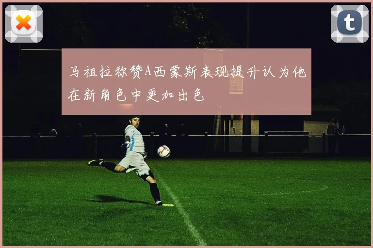 马祖拉称赞A西蒙斯表现提升认为他在新角色中更加出色