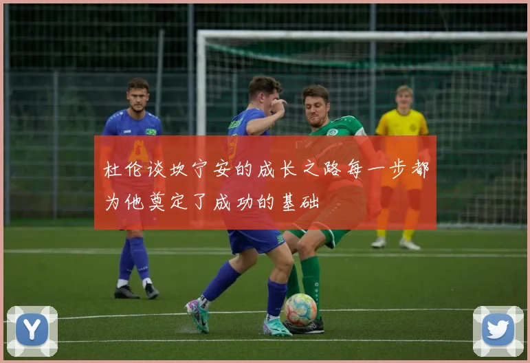 杜伦谈坎宁安的成长之路每一步都为他奠定了成功的基础