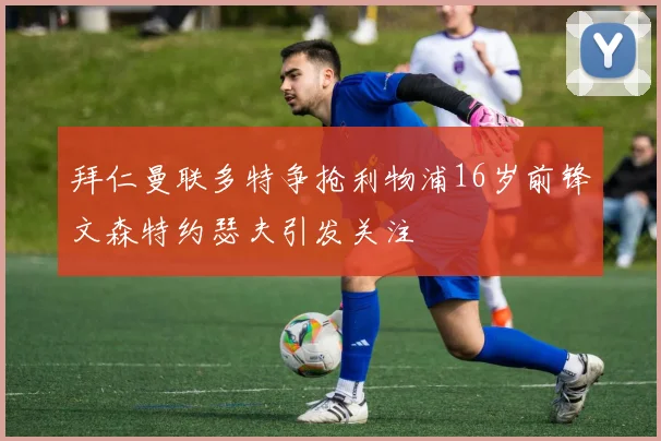 拜仁曼联多特争抢利物浦16岁前锋文森特约瑟夫引发关注