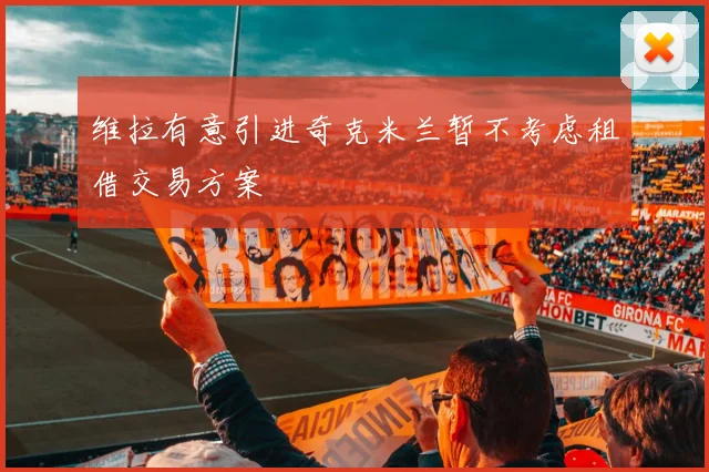 维拉有意引进奇克米兰暂不考虑租借交易方案