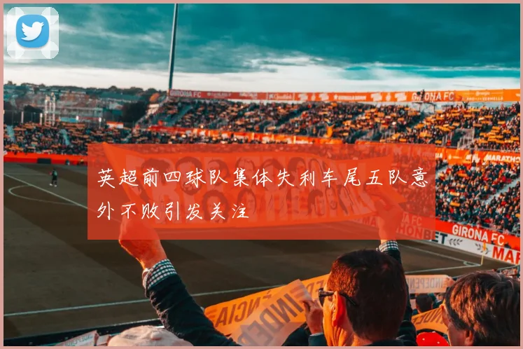 英超前四球队集体失利车尾五队意外不败引发关注