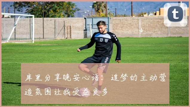 库里分享晚安心语：追梦的主动营造氛围让我受益良多