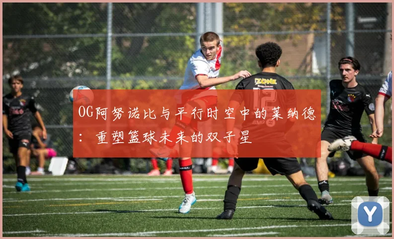 OG阿努诺比与平行时空中的莱纳德：重塑篮球未来的双子星