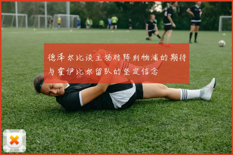德泽尔比谈主场对阵利物浦的期待与霍伊比尔留队的坚定信念