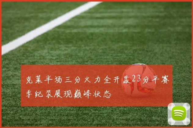 克莱半场三分火力全开轰23分平赛季纪录展现巅峰状态