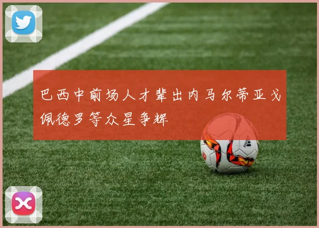 巴西中前场人才辈出内马尔蒂亚戈佩德罗等众星争辉