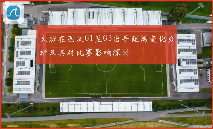 文班在西决G1至G3出手距离变化分析及其对比赛影响探讨