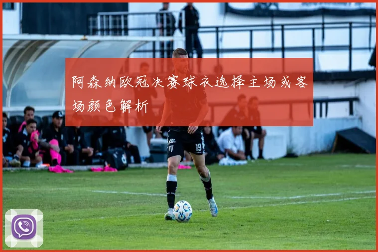 阿森纳欧冠决赛球衣选择主场或客场颜色解析
