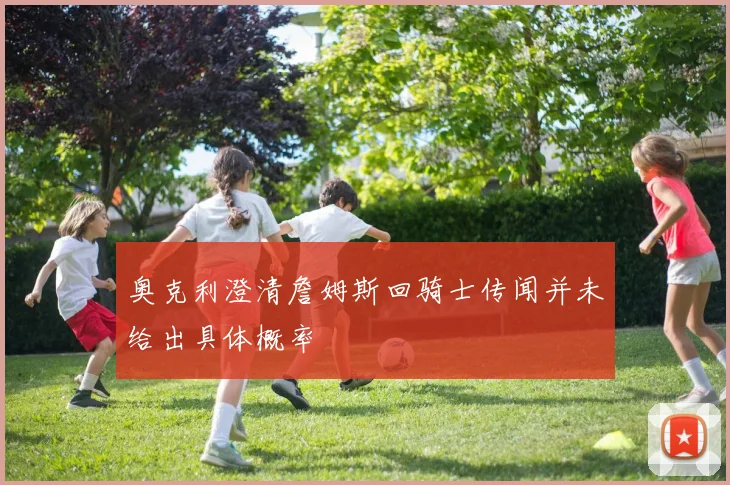 奥克利澄清詹姆斯回骑士传闻并未给出具体概率