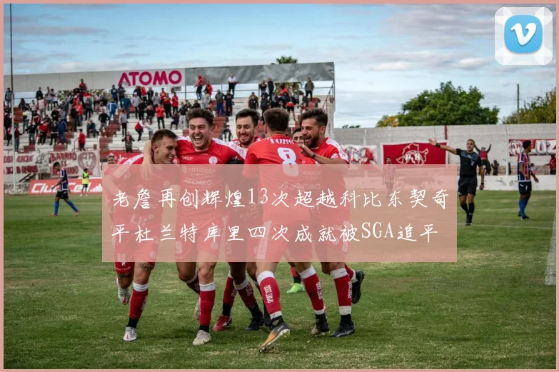 老詹再创辉煌13次超越科比东契奇平杜兰特库里四次成就被SGA追平