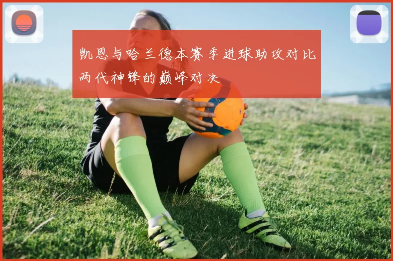 凯恩与哈兰德本赛季进球助攻对比两代神锋的巅峰对决