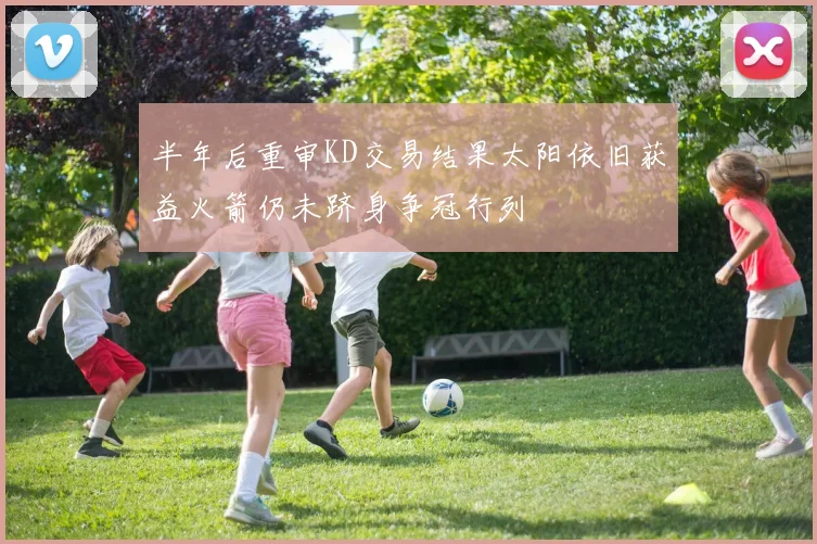 半年后重审KD交易结果太阳依旧获益火箭仍未跻身争冠行列
