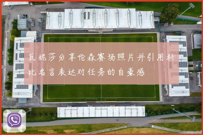 瓦妮莎分享伦森赛场照片并引用科比名言表达对任务的自豪感